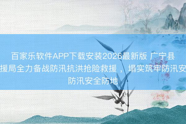 百家乐软件APP下载安装2026最新版 广宁县消防救援局全力备战防汛抗洪抢险救援 ，塌实筑牢防汛安全防地