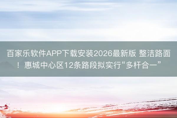 百家乐软件APP下载安装2026最新版 整洁路面！惠城中心区12条路段拟实行“多杆合一”