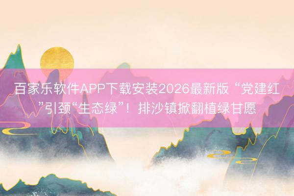 百家乐软件APP下载安装2026最新版 “党建红”引颈“生态绿”！排沙镇掀翻植绿甘愿