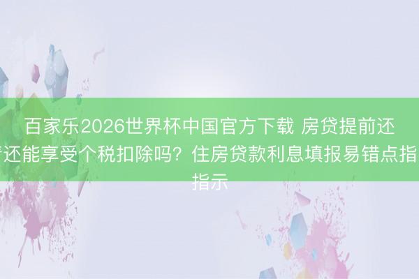 百家乐2026世界杯中国官方下载 房贷提前还清还能享受个税扣除吗？住房贷款利息填报易错点指示