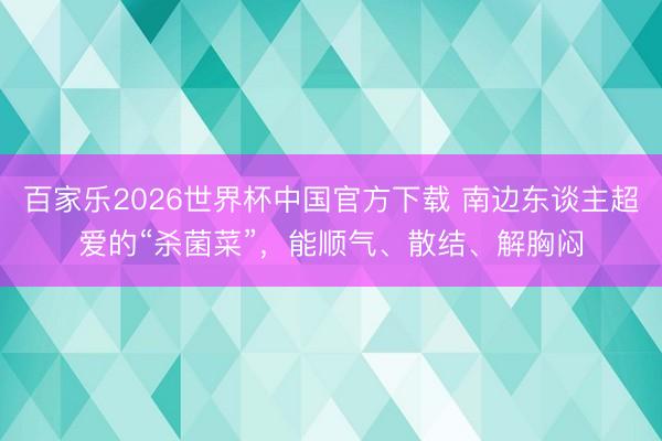 百家乐2026世界杯中国官方下载 南边东谈主超爱的“杀菌菜”，能顺气、散结、解胸闷