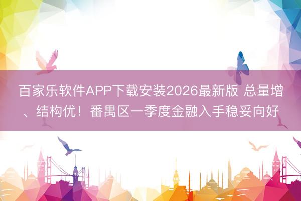 百家乐软件APP下载安装2026最新版 总量增、结构优！番禺区一季度金融入手稳妥向好