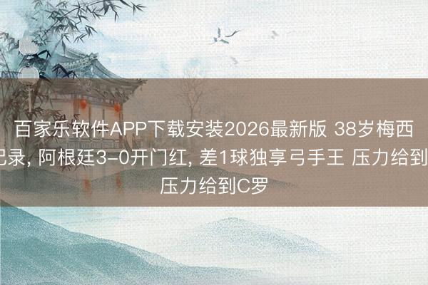 百家乐软件APP下载安装2026最新版 38岁梅西创记录， 阿根廷3-0开门红， 差1球独享弓手王 压力给到C罗