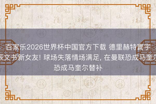 百家乐2026世界杯中国官方下载 德里赫特寰宇杯时辰文书新女友! 球场失落情场满足， 在曼联恐成马奎尔替补