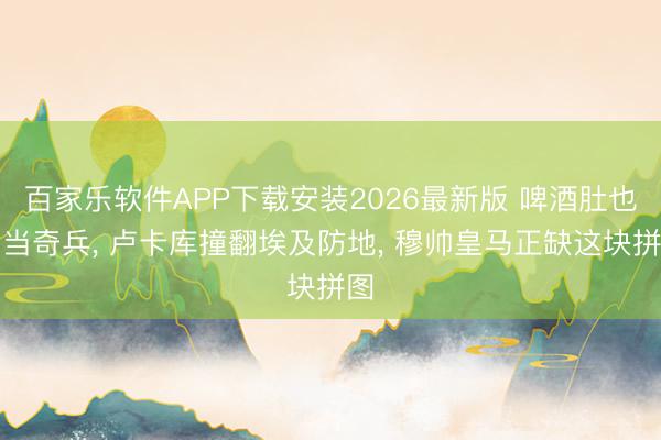 百家乐软件APP下载安装2026最新版 啤酒肚也能当奇兵, 卢卡库撞翻埃及防地, 穆帅皇马正缺这块拼图