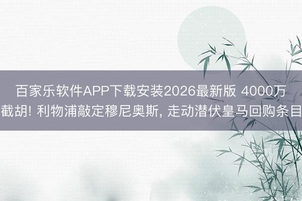 百家乐软件APP下载安装2026最新版 4000万截胡! 利物浦敲定穆尼奥斯, 走动潜伏皇马回购条目