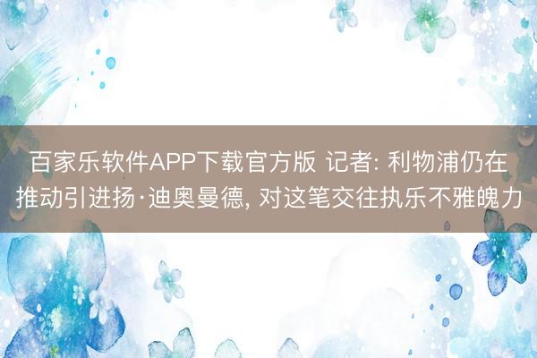 百家乐软件APP下载官方版 记者: 利物浦仍在推动引进扬·迪奥曼德, 对这笔交往执乐不雅魄力
