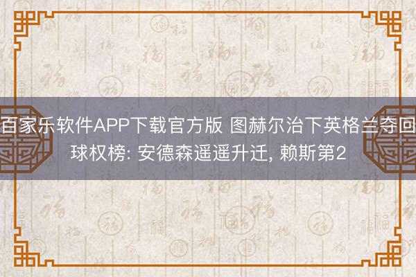 百家乐软件APP下载官方版 图赫尔治下英格兰夺回球权榜: 安德森遥遥升迁， 赖斯第2