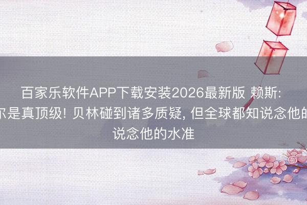 百家乐软件APP下载安装2026最新版 赖斯: 图赫尔是真顶级! 贝林碰到诸多质疑， 但全球都知说念他的水准