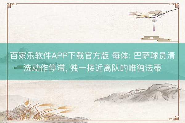 百家乐软件APP下载官方版 每体: 巴萨球员清洗动作停滞， 独一接近离队的唯独法蒂